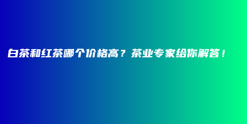 白茶和紅茶哪個價格高？茶業(yè)專家給你解答！插圖