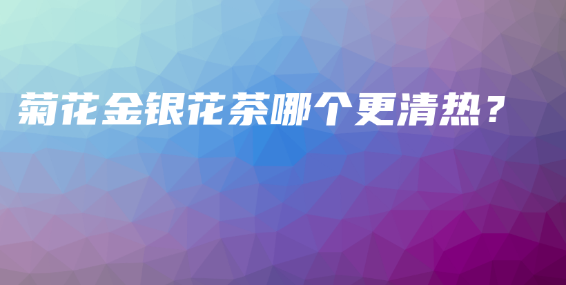 菊花金銀花茶哪個更清熱？插圖