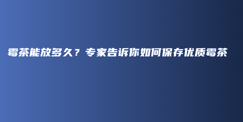 霉茶能放多久？專家告訴你如何保存優(yōu)質霉茶插圖