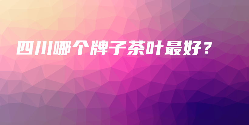 四川哪個牌子茶葉最好？插圖