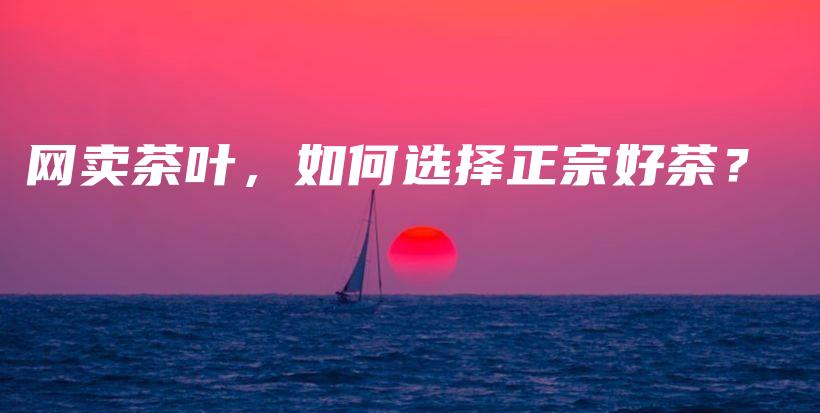 網(wǎng)賣茶葉，如何選擇正宗好茶？插圖