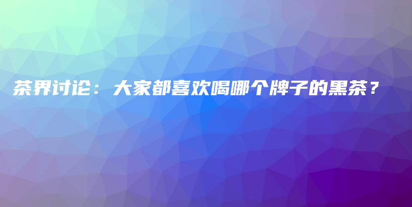 茶界討論：大家都喜歡喝哪個牌子的黑茶？插圖