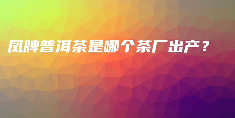 鳳牌普洱茶是哪個茶廠出產(chǎn)？插圖