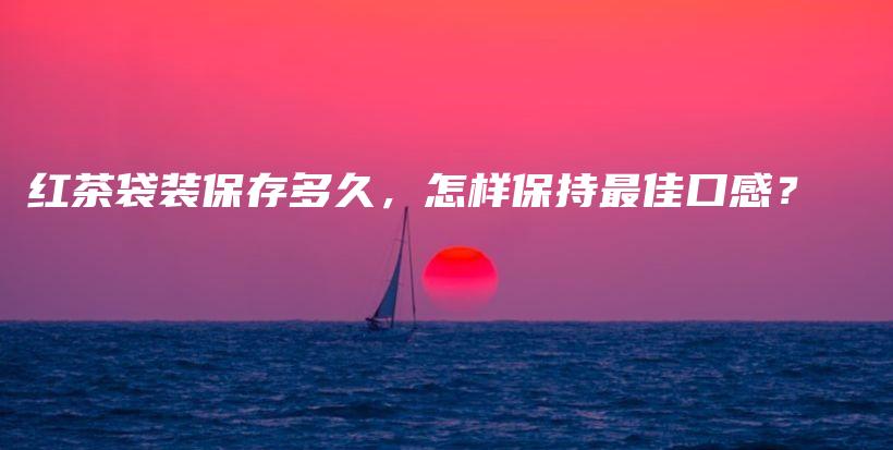 紅茶袋裝保存多久，怎樣保持最佳口感？插圖