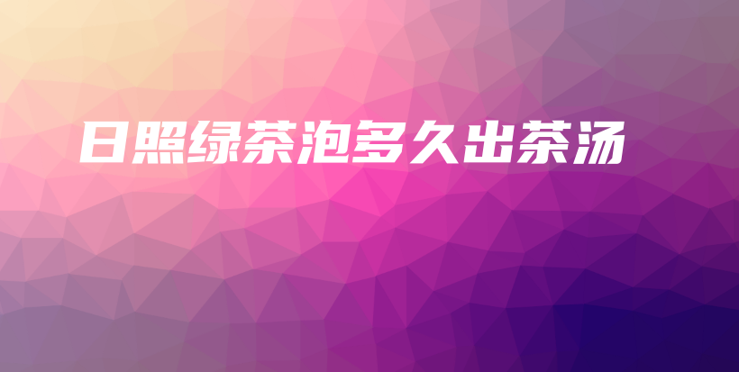 日照綠茶泡多久出茶湯插圖