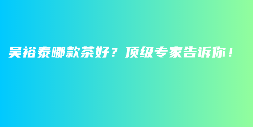 吳裕泰哪款茶好？頂級專家告訴你！插圖