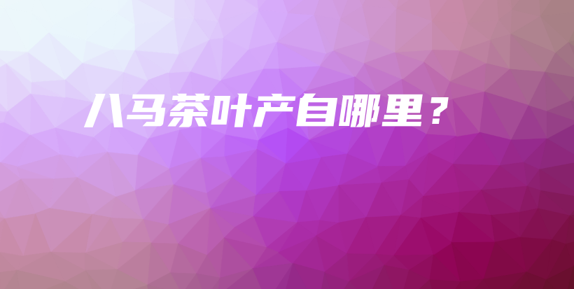 八馬茶葉產(chǎn)自哪里？插圖