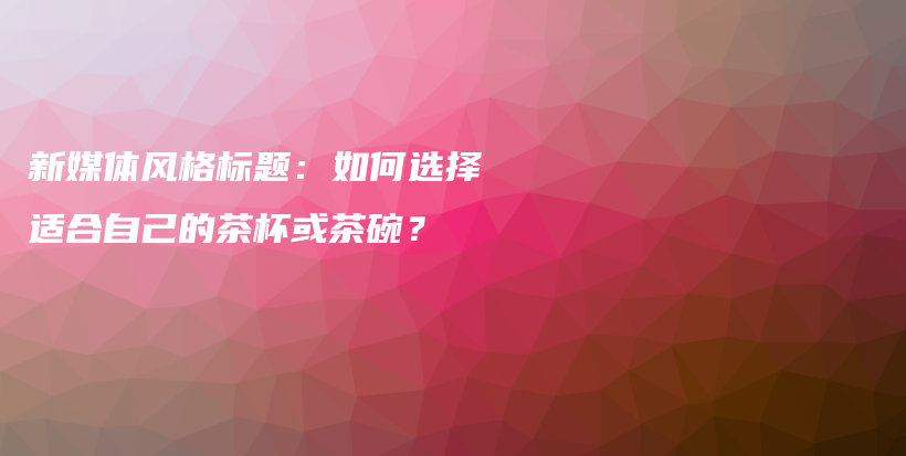 新媒體風(fēng)格標(biāo)題：如何選擇適合自己的茶杯或茶碗？插圖