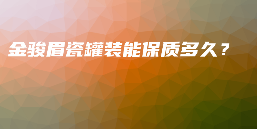 金駿眉瓷罐裝能保質(zhì)多久？插圖