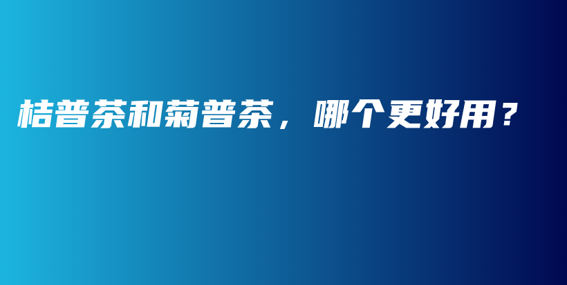 桔普茶和菊普茶，哪個(gè)更好用？插圖