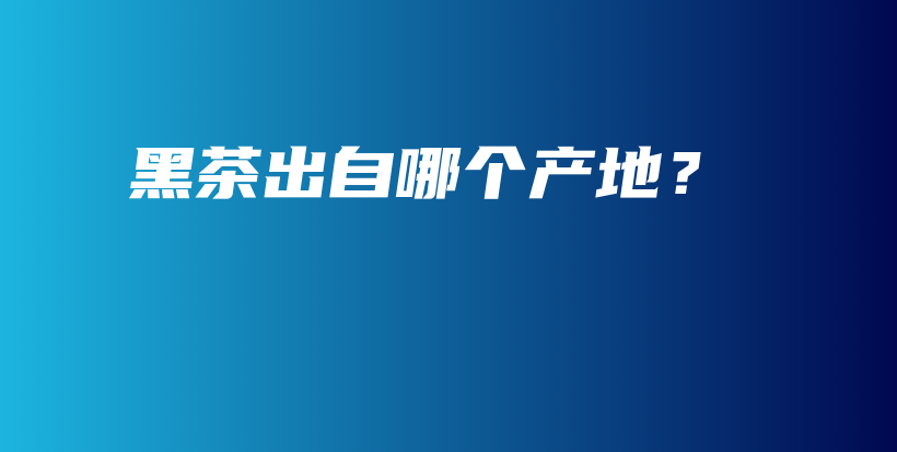 黑茶出自哪個產(chǎn)地？插圖
