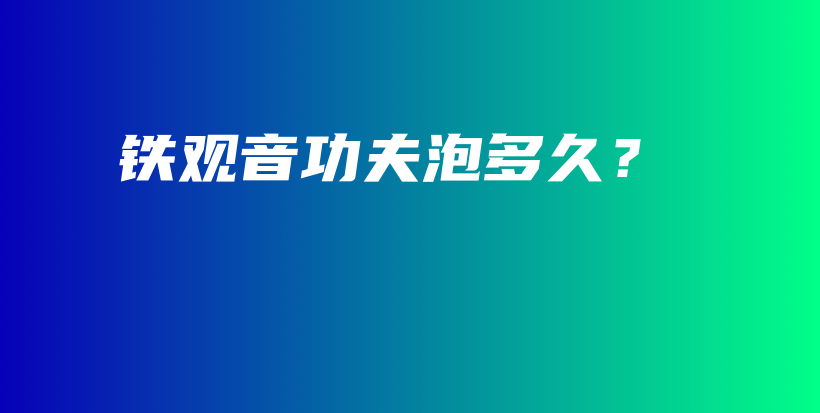 鐵觀音功夫泡多久？插圖