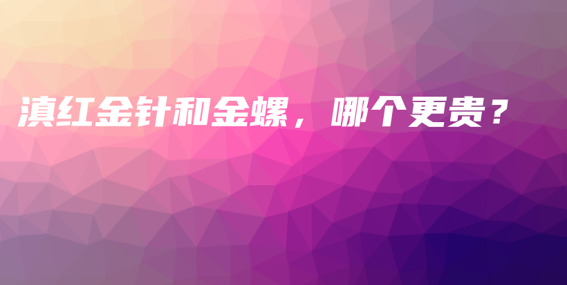 滇紅金針和金螺，哪個(gè)更貴？插圖