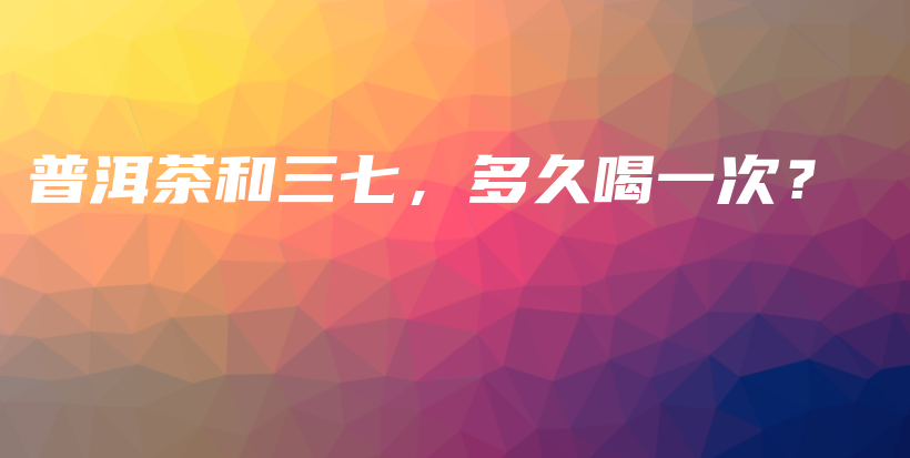 普洱茶和三七，多久喝一次？插圖