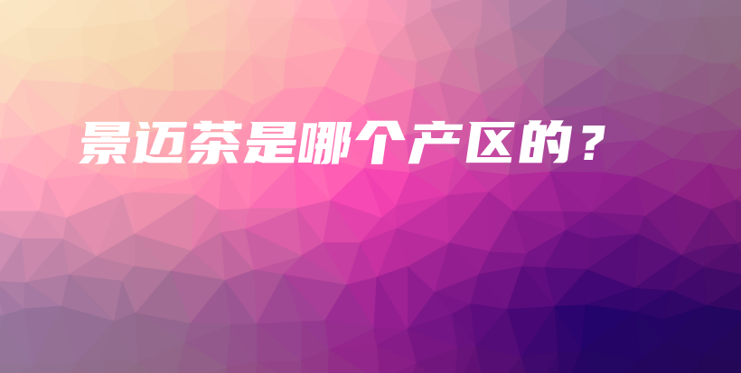 景邁茶是哪個(gè)產(chǎn)區(qū)的？插圖