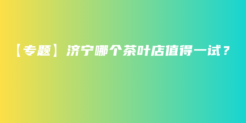 【專題】濟(jì)寧哪個(gè)茶葉店值得一試？插圖