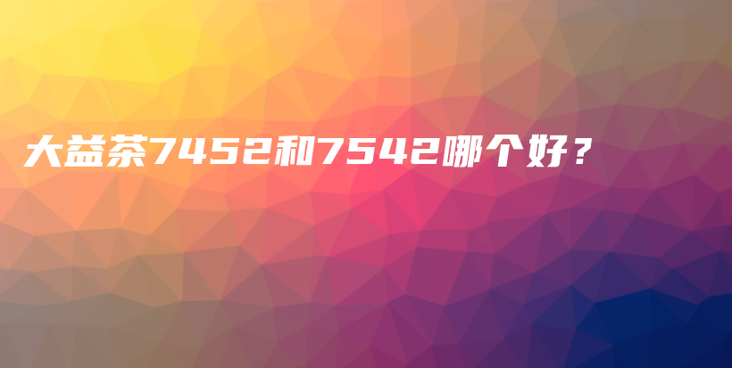 大益茶7452和7542哪個好？插圖