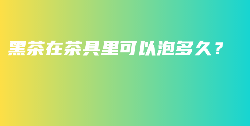 黑茶在茶具里可以泡多久？插圖