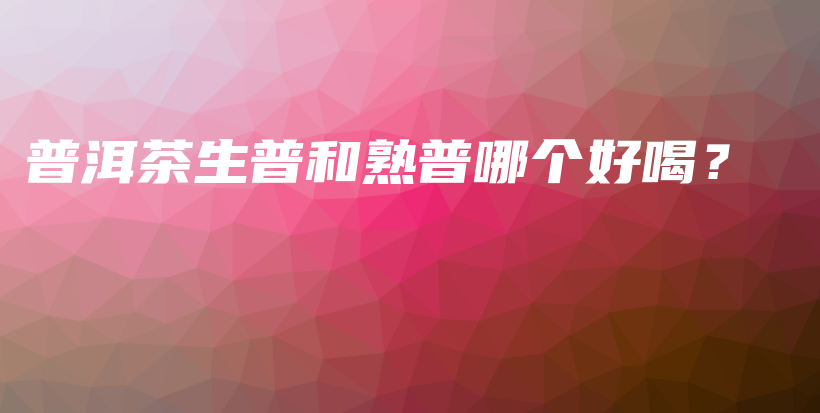 普洱茶生普和熟普哪個(gè)好喝？插圖