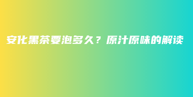 安化黑茶要泡多久？原汁原味的解讀插圖