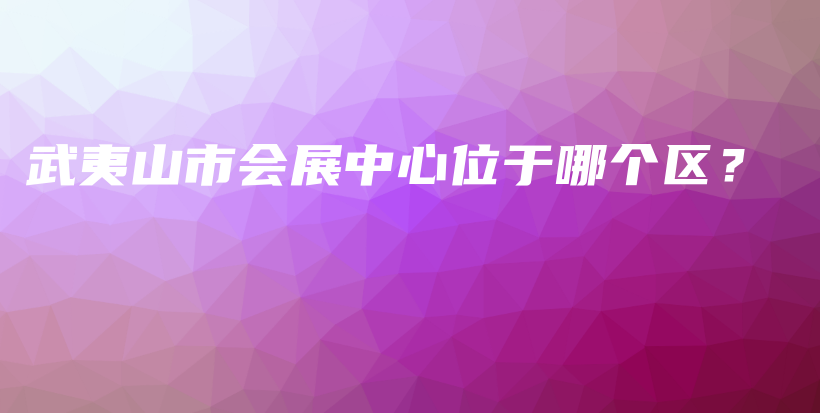 武夷山市會展中心位于哪個區(qū)？插圖