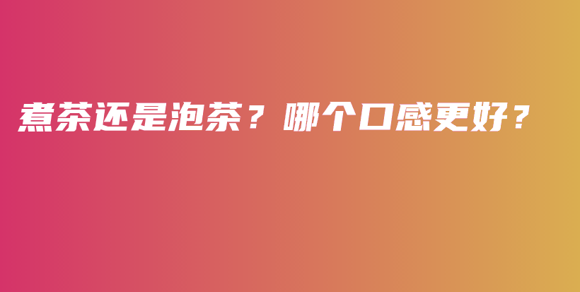 煮茶還是泡茶？哪個口感更好？插圖