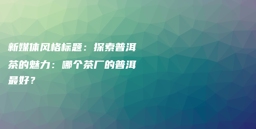 新媒體風(fēng)格標(biāo)題：探索普洱茶的魅力：哪個茶廠的普洱最好？插圖