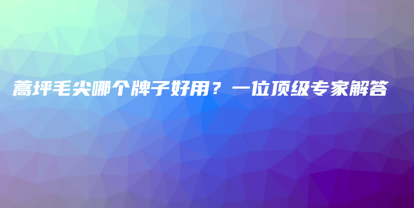 蒿坪毛尖哪個牌子好用？一位頂級專家解答插圖
