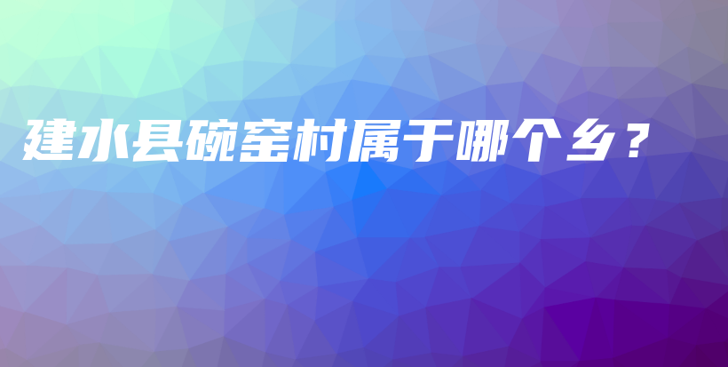 建水縣碗窯村屬于哪個(gè)鄉(xiāng)？插圖