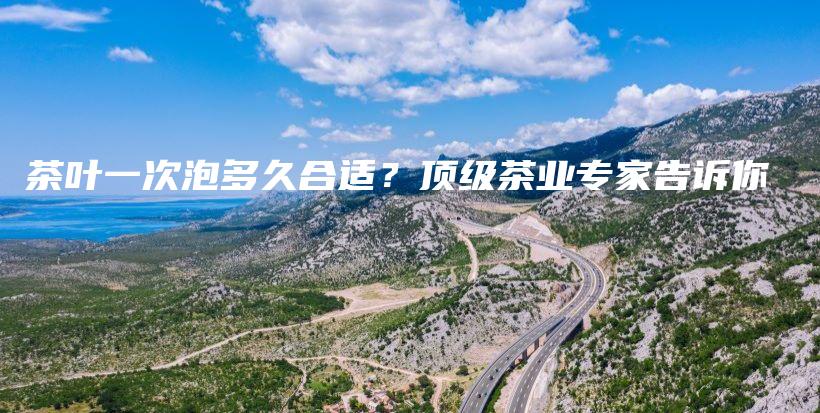 茶葉一次泡多久合適？頂級(jí)茶業(yè)專(zhuān)家告訴你插圖