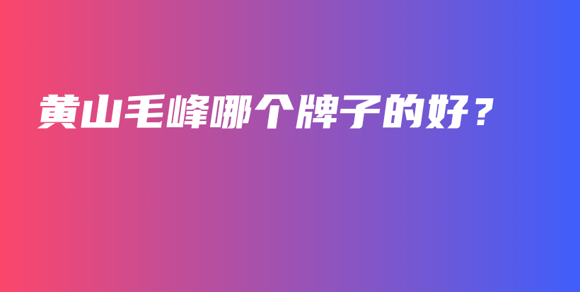 黃山毛峰哪個(gè)牌子的好？插圖
