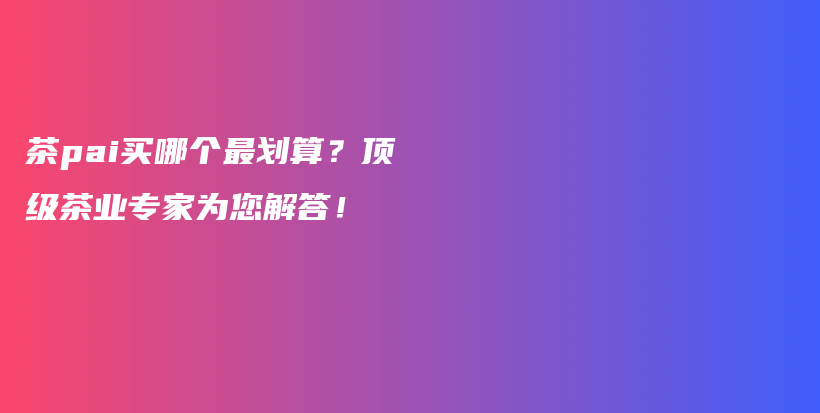 茶pai買哪個最劃算？頂級茶業(yè)專家為您解答！插圖