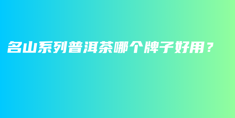名山系列普洱茶哪個(gè)牌子好用？插圖
