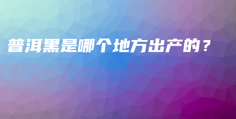普洱黑是哪個(gè)地方出產(chǎn)的？插圖