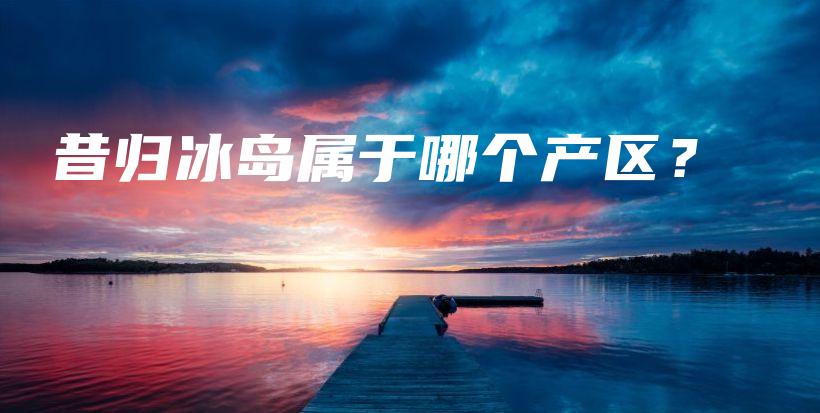 昔歸冰島屬于哪個(gè)產(chǎn)區(qū)？插圖