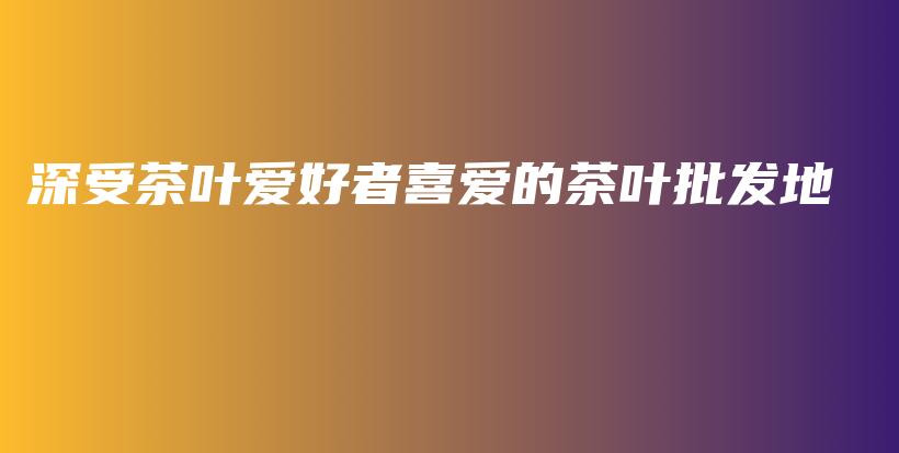 深受茶葉愛好者喜愛的茶葉批發(fā)地插圖