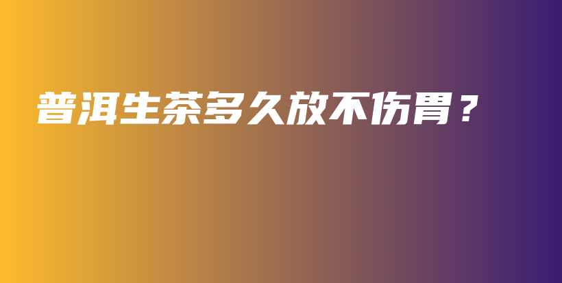 普洱生茶多久放不傷胃？插圖