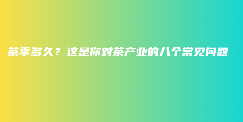 茶季多久？這是你對茶產(chǎn)業(yè)的八個常見問題插圖
