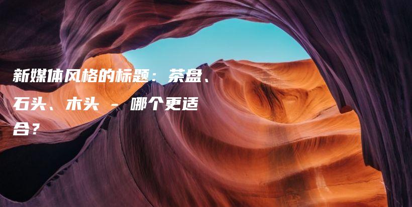新媒體風(fēng)格的標(biāo)題：茶盤(pán)、石頭、木頭 – 哪個(gè)更適合？插圖