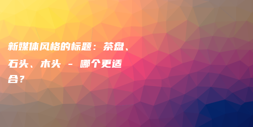 新媒體風(fēng)格的標(biāo)題：茶盤、石頭、木頭 – 哪個(gè)更適合？插圖
