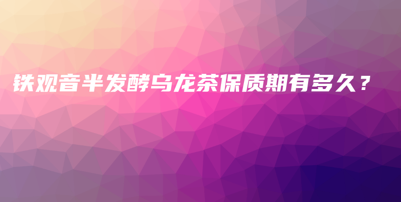 鐵觀音半發(fā)酵烏龍茶保質(zhì)期有多久？插圖