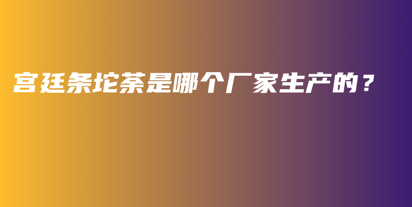 宮廷條坨荼是哪個(gè)廠家生產(chǎn)的？插圖