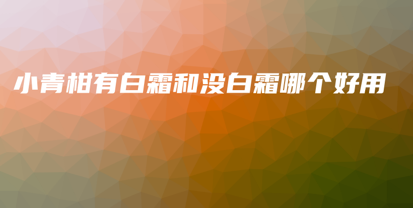 小青柑有白霜和沒白霜哪個(gè)好用插圖