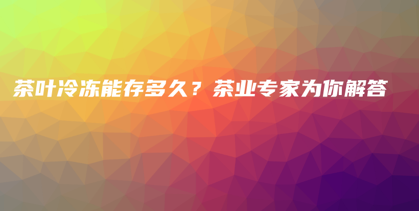 茶葉冷凍能存多久？茶業(yè)專家為你解答插圖