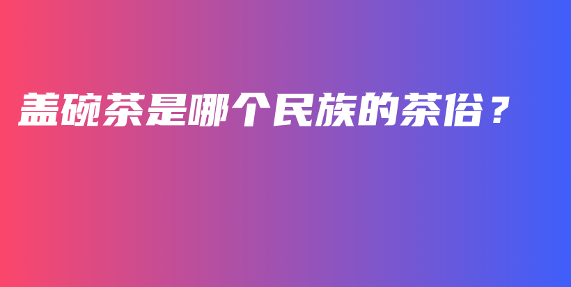 蓋碗茶是哪個(gè)民族的茶俗？插圖