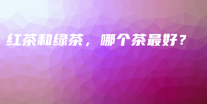紅茶和綠茶，哪個(gè)茶最好？插圖