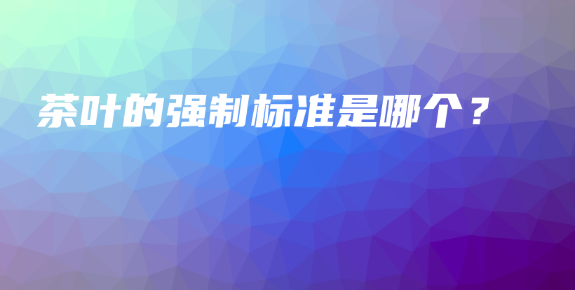 茶葉的強(qiáng)制標(biāo)準(zhǔn)是哪個(gè)？插圖
