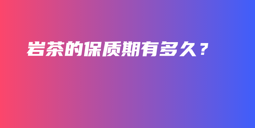 巖茶的保質(zhì)期有多久？插圖