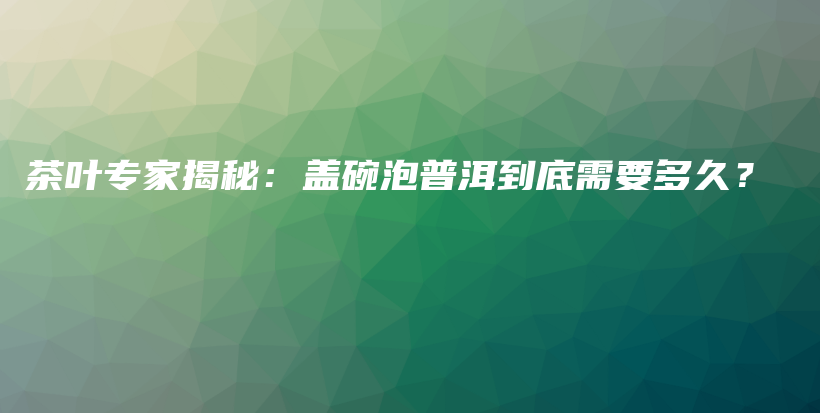 茶葉專家揭秘：蓋碗泡普洱到底需要多久？插圖