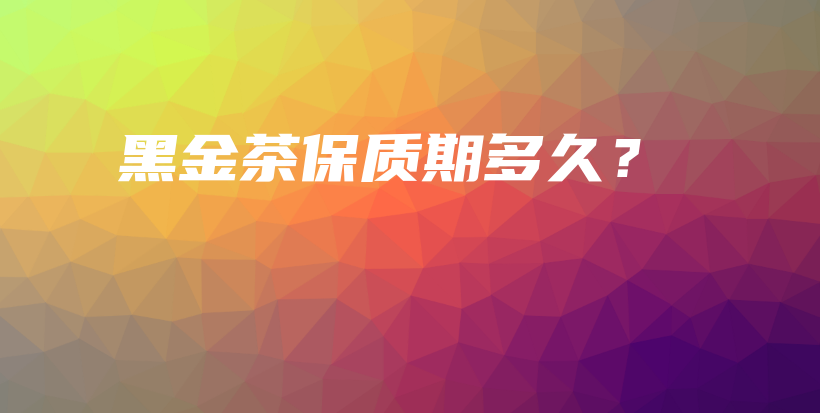 黑金茶保質(zhì)期多久？插圖